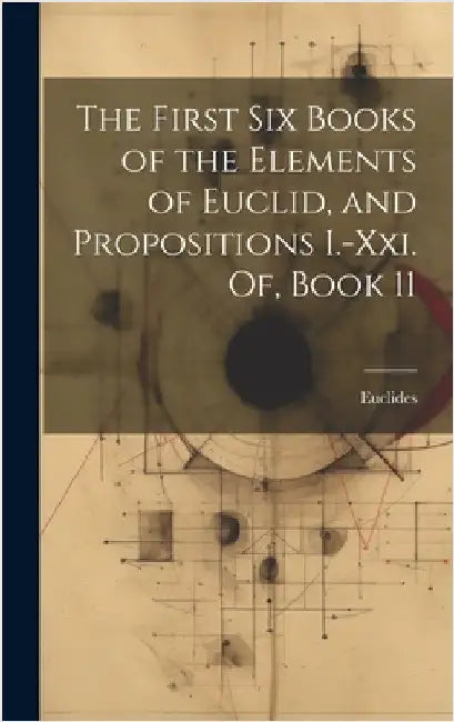 The First Six Books of the Elements of Euclid, and Propositions I.-Xxi. Of, Book 11 by Euclides