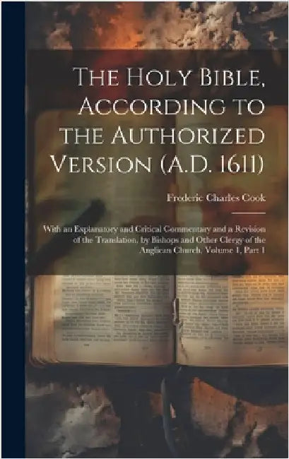 The Holy Bible, According to the Authorized Version (A.D. 1611): With an Explanatory and Critical Commentary and a Revision of the Translation, by Bis by Cook, Frederic Charles