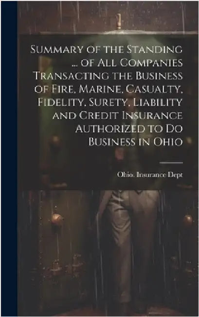 Summary of the Standing ... of All Companies Transacting the Business of Fire, Marine, Casualty, Fidelity, Surety, Liability and Credit Insurance Auth by Ohio Insurance Dept