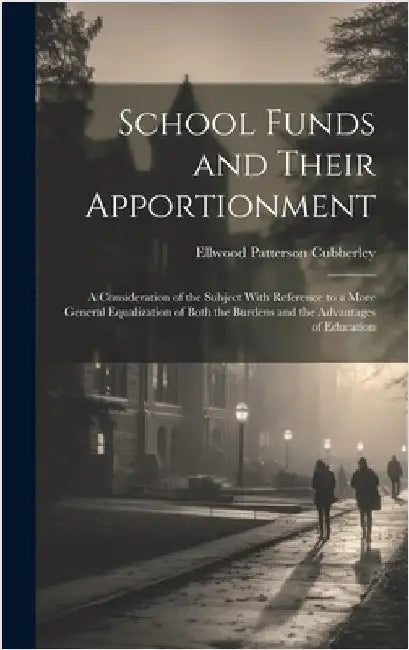 School Funds and Their Apportionment: A Consideration of the Subject With Reference to a More General Equalization of Both the Burdens and the Advanta by Cubberley, Ellwood Patterson