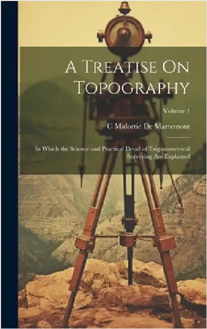 A Treatise On Topography: In Which the Science and Practical Detail of Trigonometrical Surveying Are Explained; Volume 1 by De Martemont, C. Malortie