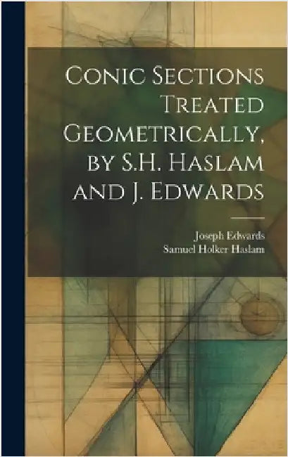 Conic Sections Treated Geometrically, by S.H. Haslam and J. Edwards by Edwards, Joseph
