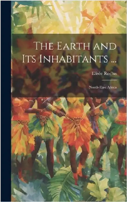 The Earth and Its Inhabitants ...: North-East Africa by Reclus, Elisée