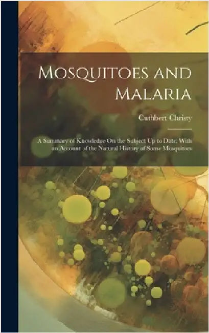 Mosquitoes and Malaria: A Summary of Knowledge On the Subject Up to Date; With an Account of the Natural History of Some Mosquitoes by Christy, Cuthbert