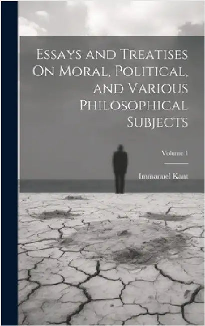 Essays and Treatises On Moral, Political, and Various Philosophical Subjects; Volume 1 by Kant, Immanuel