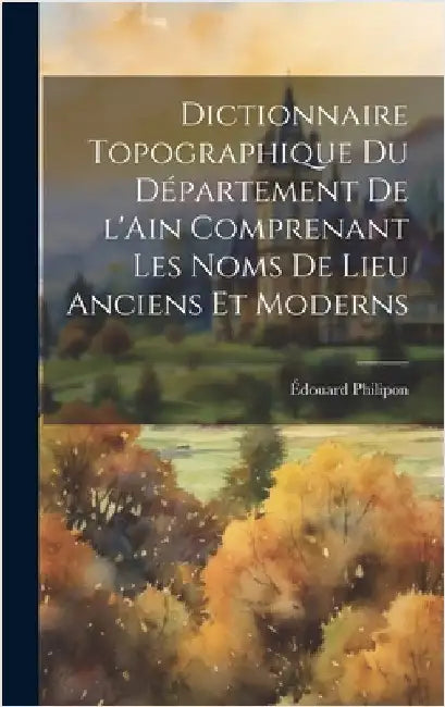Dictionnaire topographique du département de l'Ain comprenant les noms de lieu anciens et moderns by Philipon, Édouard