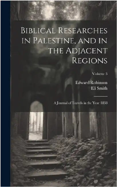 Biblical Researches in Palestine, and in the Adjacent Regions: A Journal of Travels in the Year 1838; Volume 3 by Robinson, Edward