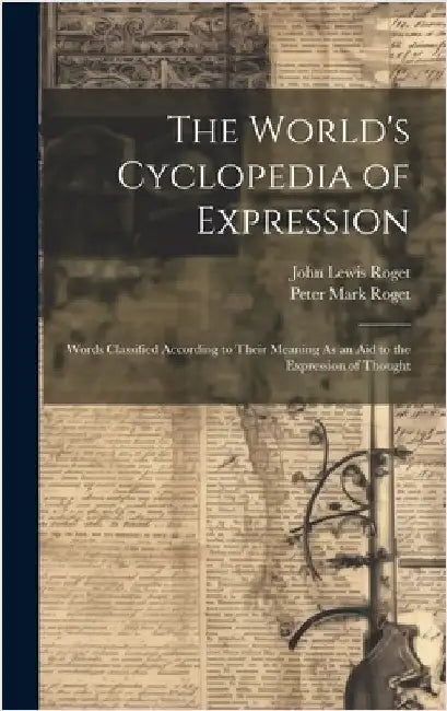 The World's Cyclopedia of Expression: Words Classified According to Their Meaning As an Aid to the Expression of Thought by Roget, Peter Mark