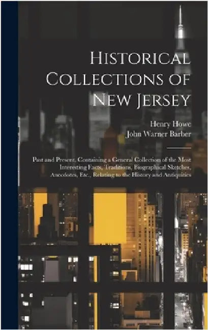 Historical Collections of New Jersey: Past and Present, Containing a General Collection of the Most Interesting Facts, Traditions, Biographical Sketch by Howe, Henry