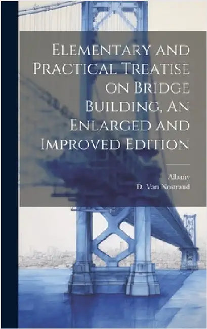 Elementary and Practical Treatise on Bridge Building, An Enlarged and Improved Edition by Albany