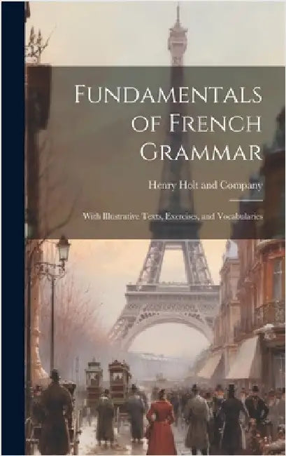 Fundamentals of French Grammar: With Illustrative Texts, Exercises, and Vocabularies by Henry Holt and Company