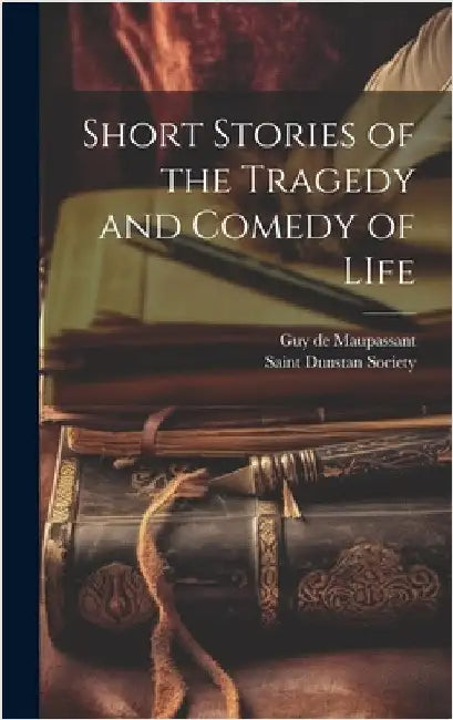 Short Stories of the Tragedy and Comedy of LIfe by Maupassant, Guy De