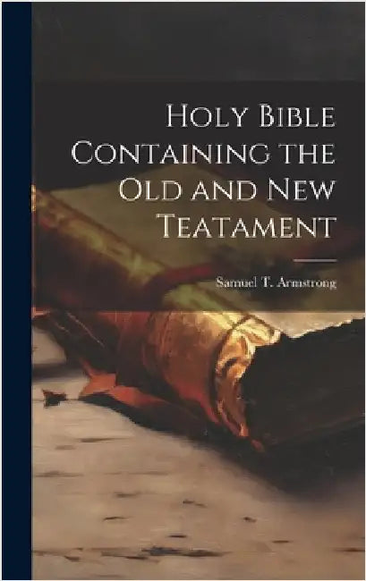 Holy Bible Containing the Old and New Teatament by Samuel T Armstrong