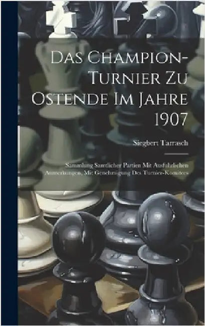 Das Champion-Turnier Zu Ostende Im Jahre 1907: Sammlung Samtlicher Partien Mit Ausfuhrlichen Anmerkungen, Mit Genehmigung Des Turnier-Komitees by Tarrasch, Siegbert