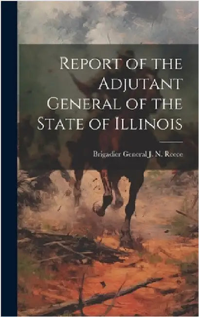 Report of the Adjutant General of the State of Illinois by Brigadier General J N Reece