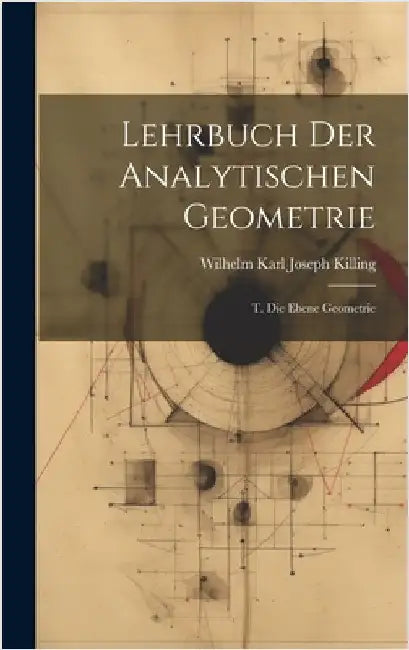 Lehrbuch Der Analytischen Geometrie: T. Die Ebene Geometrie by Killing, Wilhelm Karl Joseph
