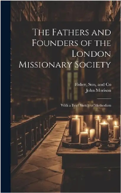 The Fathers and Founders of the London Missionary Society: With a Brief Sketch of Methodism by Morison, John