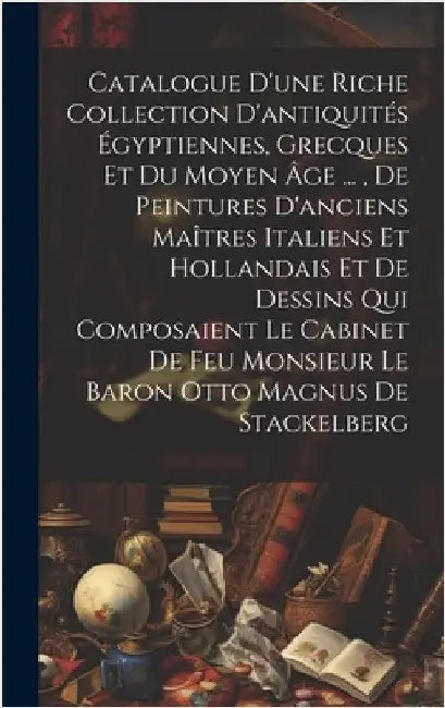 Catalogue D'une Riche Collection D'antiquités Égyptiennes, Grecques Et Du Moyen Âge ..., De Peintures D'anciens Maîtres Italiens Et Hollandais Et De D by Anonymous