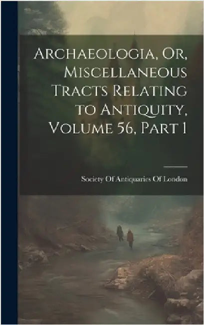 Archaeologia, Or, Miscellaneous Tracts Relating to Antiquity, Volume 56, part 1 by Society of Antiquaries of London