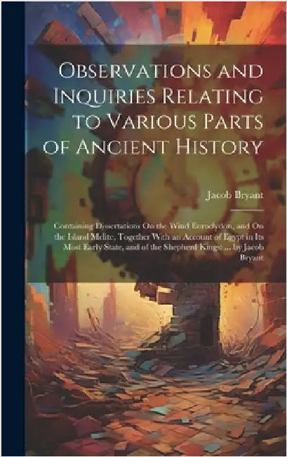 Observations and Inquiries Relating to Various Parts of Ancient History: Containing Dissertations On the Wind Euroclydon, and On the Island Melite, To by Bryant, Jacob