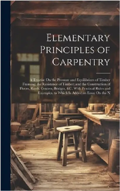 Elementary Principles of Carpentry: A Treatise On the Pressure and Equilibrium of Timber Framing; the Resistance of Timber; and the Construction of Fl by Anonymous