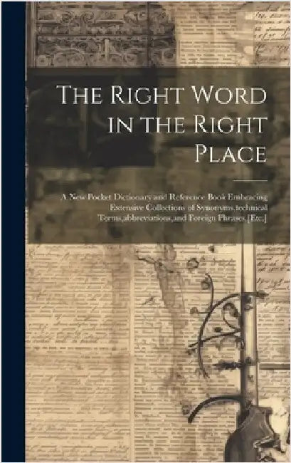 The Right Word in the Right Place: A New Pocket Dictionary and Reference Book Embracing Extensive Collections of Synonyms, technical Terms, abbreviati by Anonymous