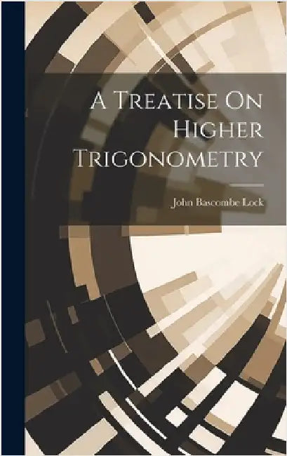 A Treatise On Higher Trigonometry by Lock, John Bascombe