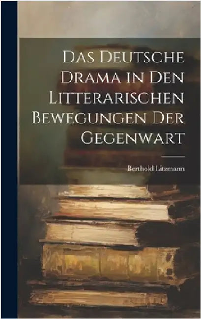 Das Deutsche Drama in Den Litterarischen Bewegungen Der Gegenwart by Litzmann, Berthold