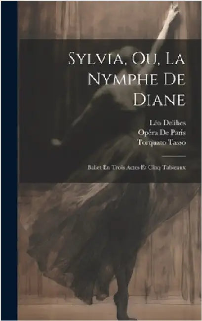 Sylvia, Ou, La Nymphe De Diane: Ballet En Trois Actes Et Cinq Tableaux by Tasso, Torquato