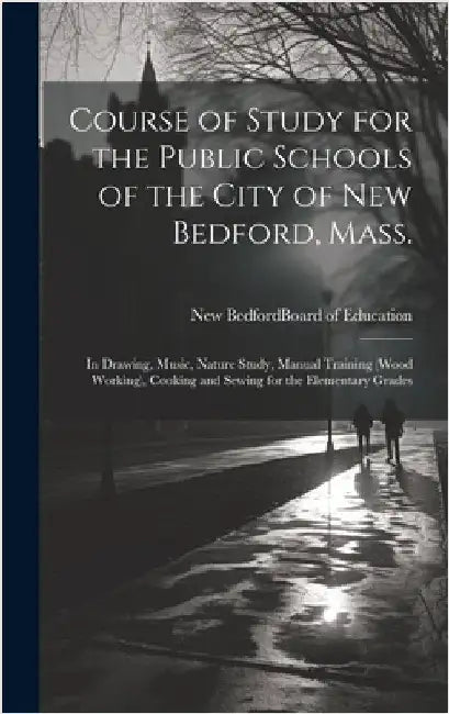 Course of Study for the Public Schools of the City of New Bedford, Mass.: In Drawing, Music, Nature Study, Manual Training (wood Working), Cooking and by New Bedford (Mass ) Board of Education