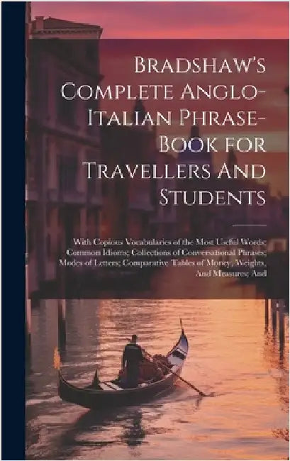 Bradshaw's Complete Anglo-Italian Phrase-book for Travellers And Students; With Copious Vocabularies of the Most Useful Words; Common Idioms; Collecti by Anonymous
