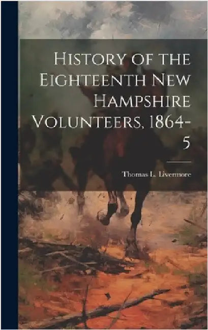 History of the Eighteenth New Hampshire Volunteers, 1864-5 by Livermore, Thomas L. 1844-1918