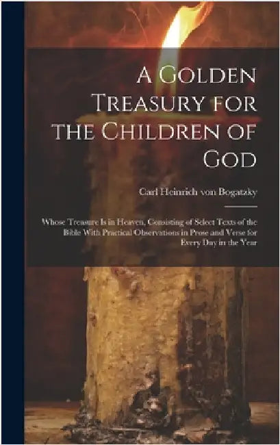 A Golden Treasury for the Children of God: Whose Treasure is in Heaven, Consisting of Select Texts of the Bible With Practical Observations in Prose a by Bogatzky, Carl Heinrich Von