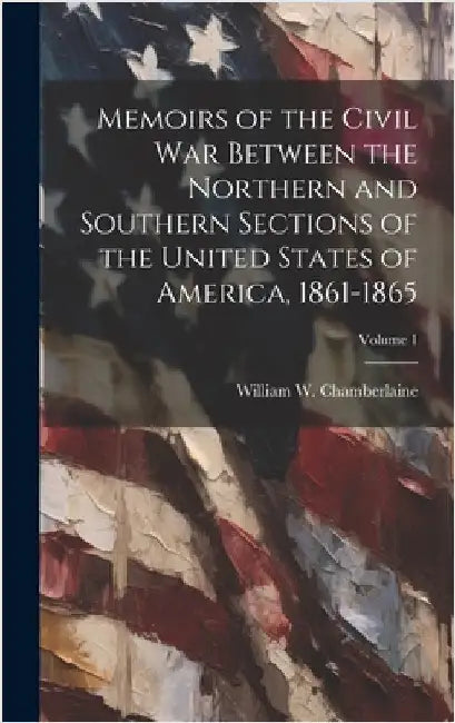 Memoirs of the Civil War Between the Northern and Southern Sections of the United States of America, 1861-1865; Volume 1 by Chamberlaine, William W.