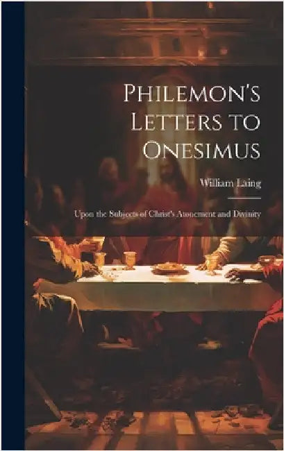 Philemon's Letters to Onesimus: Upon the Subjects of Christ's Atonement and Divinity by Laing, William