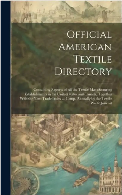 Official American Textile Directory; Containing Reports of all the Textile Manufacturing Establishments in the United States and Canada, Together With by Anonymous