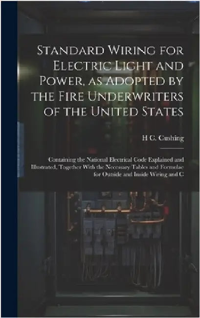 Standard Wiring for Electric Light and Power, as Adopted by the Fire Underwriters of the United States: Containing the National Electrical Code Explai by Cushing, H. C. 1869-