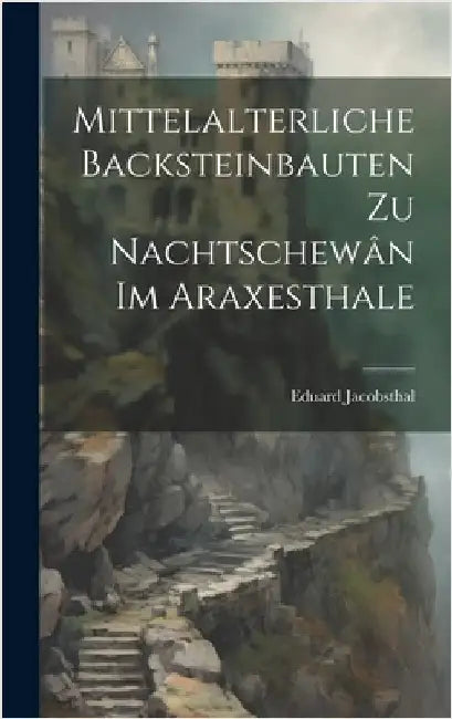 Mittelalterliche Backsteinbauten Zu Nachtschewân Im Araxesthale by Jacobsthal, Eduard