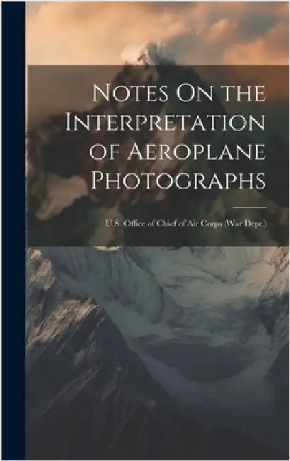 Notes On the Interpretation of Aeroplane Photographs: U.S. Office of Chief of Air Corps (War Dept.) by Anonymous