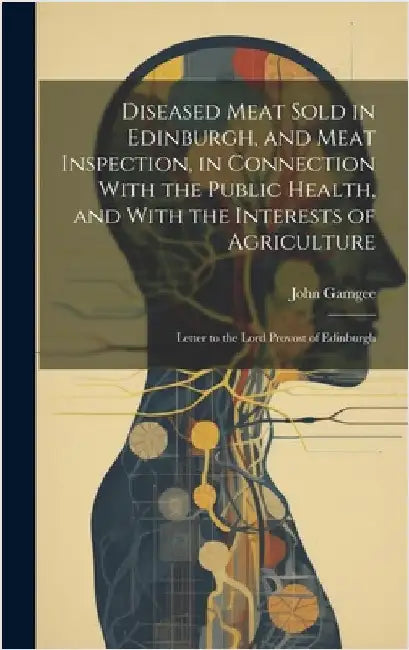 Diseased Meat Sold in Edinburgh, and Meat Inspection, in Connection With the Public Health, and With the Interests of Agriculture: Letter to the Lord by Gamgee, John