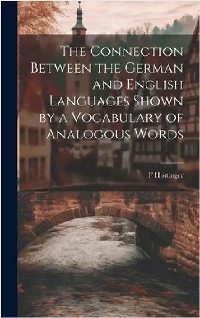 The Connection Between the German and English Languages Shown by a Vocabulary of Analogous Words by Hottinger, F.