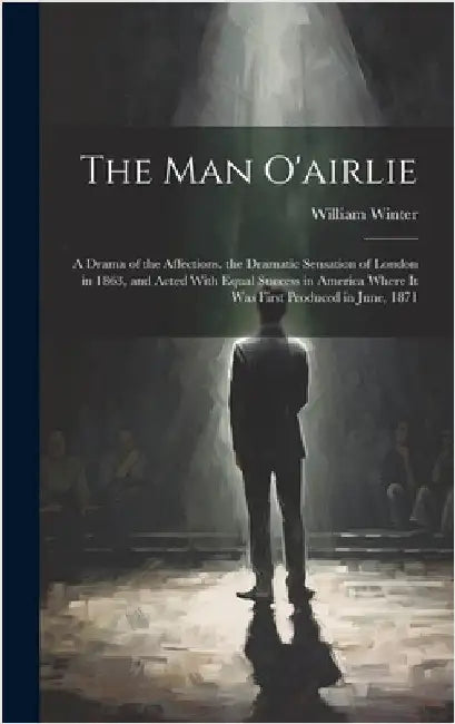 The Man O'airlie: A Drama of the Affections. the Dramatic Sensation of London in 1863, and Acted With Equal Success in America Where It by Winter, William