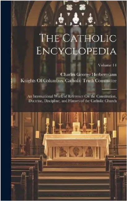 The Catholic Encyclopedia: An International Work of Reference On the Constitution, Doctrine, Discipline, and History of the Catholic Church; Volume 14 by Herbermann, Charles George
