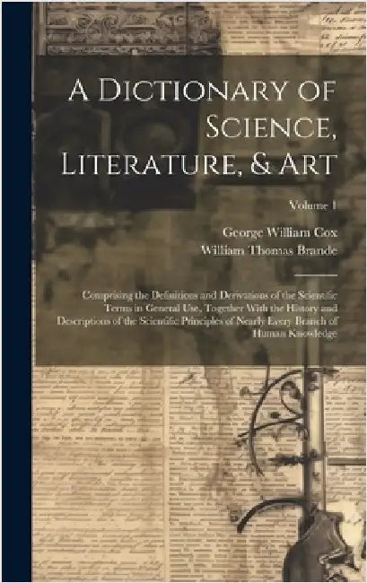A Dictionary of Science, Literature, & Art: Comprising the Definitions and Derivations of the Scientific Terms in General Use, Together With the Histo by Cox, George William