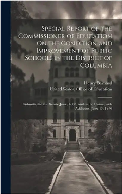 Special Report of the Commissioner of Education On the Condition and Improvement of Public Schools in the District of Columbia: Submitted to the Senat by Barnard, Henry