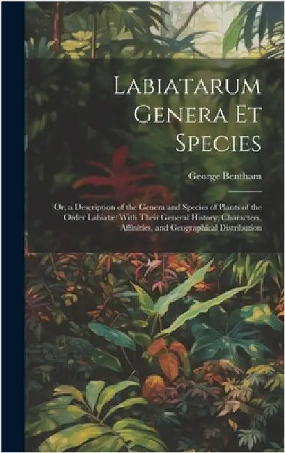 Labiatarum Genera Et Species: Or, a Description of the Genera and Species of Plants of the Order Labiatæ With Their General History, Characters, Aff by Bentham, George