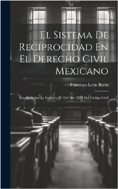 El Sistema De Reciprocidad En El Derecho Civil Mexicano: Estudio Sobre La Fracción IV Del Art. 3288 Del Código Civil by Barra, Francisco León