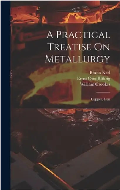 A Practical Treatise On Metallurgy: Copper, Iron by Crookes, William