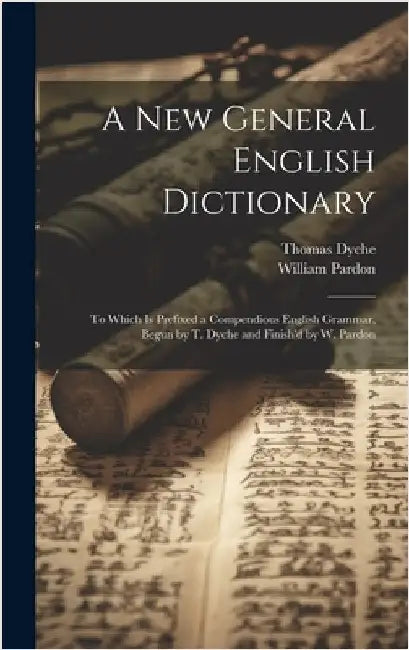 A New General English Dictionary: To Which Is Prefixed a Compendious English Grammar, Begun by T. Dyche and Finish'd by W. Pardon by Dyche, Thomas