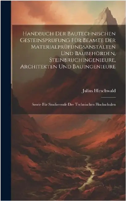 Handbuch Der Bautechnischen Gesteinsprüfung Für Beamte Der Materialprüfungsanstalten Und Baubehörden, Steinbruchingenieure, Architekten Und Bauingenie by Hirschwald, Julius